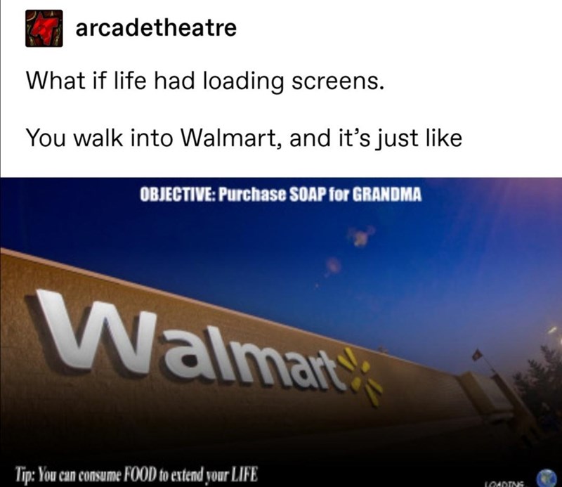 sky - arcadetheatre What if life had loading screens. You walk into Walmart, and it's just Objective Purchase Soap for Grandma Walmarts Tip You can consume Food to extend your Life Loadins