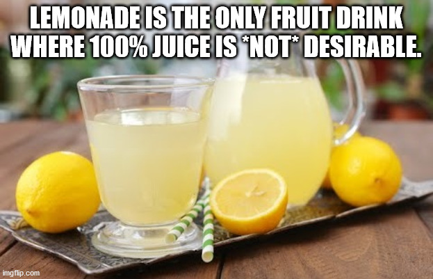 lemon juice - Lemonade Is The Only Fruit Drink Where 100% Juice Is Not Desirable. imgflip.com