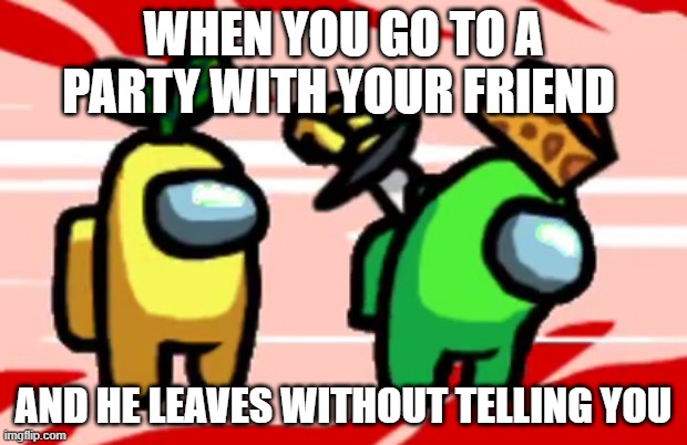 among us stab meme - When You Go Toa Party With Your Friend And He Leaves Without Telling You imgflip.com