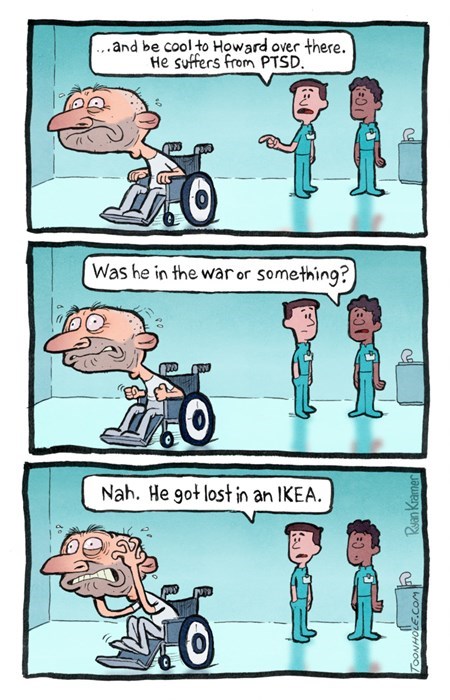 ptsd comic - ... and be cool to Howard over there. He suffers from Ptsd. 6 Was he in the war or something? Nah. He got lost in an Ikea. Ryan Kramer 2 No Toonhoze.Com