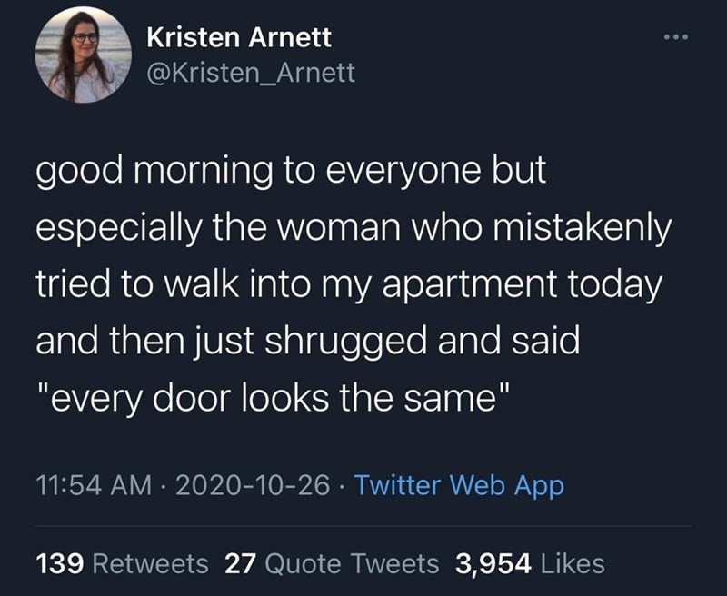 presentation - Kristen Arnett good morning to everyone but especially the woman who mistakenly tried to walk into my apartment today and then just shrugged and said "every door looks the same" Twitter Web App 139 27 Quote Tweets 3,954