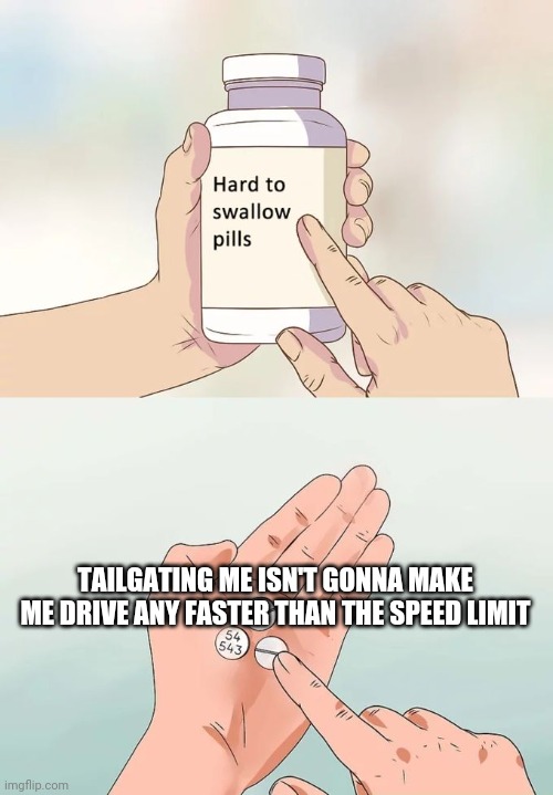 shove it up your meme - Hard to swallow pills Tailgating Me Isn'T Gonna Make Me Drive Any Faster Than The Speed Limit 54 543 imgflip.com