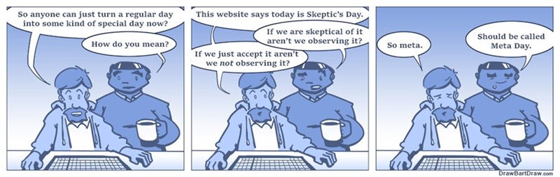 cartoon - So anyone can just turn a regular day into some kind of special day now? How do you mean? This website says today is Skeptic's Day. If we are skeptical of it aren't we observing it? If we just accept it aren't we not observing it? So meta. Shoul