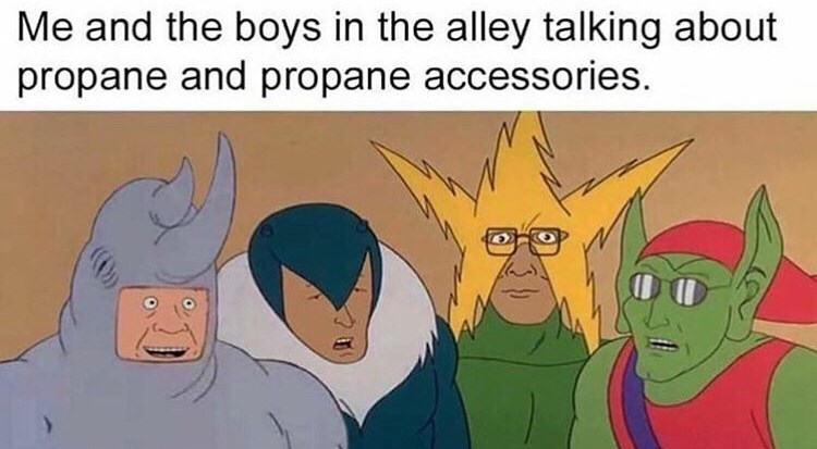 me and the boys memes - Me and the boys in the alley talking about propane and propane accessories.