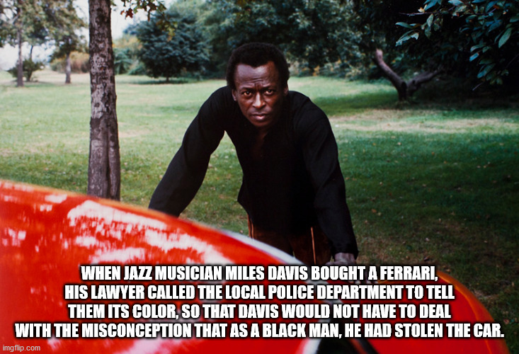 miles davis bitches brew - When Jazz Musician Miles Davis Bought A Ferrari, His Lawyer Called The Local Police Department To Tell Them Its Color, So That Davis Would Not Have To Deal With The Misconception That As A Black Man, He Had Stolen The Car. imgfl