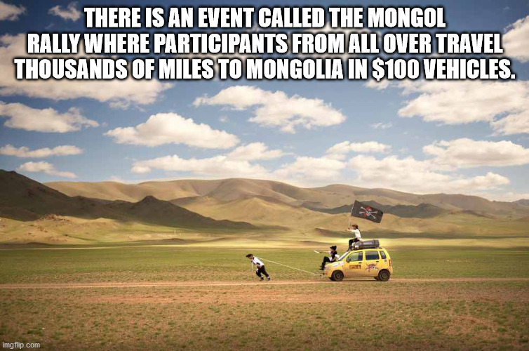 alpesh patel - There Is An Event Called The Mongol Rally Where Participants From All Over Travel Thousands Of Miles To Mongolia In $100 Vehicles. imgflip.com