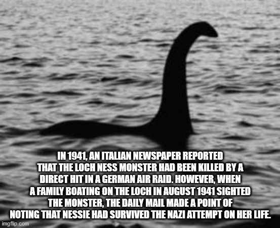 loch ness monstre - In 1941, An Italian Newspaper Reported That The Loch Ness Monster Had Been Killed By A Direct Hit In A German Air Raid. However, When A Family Boating On The Loch In Sighted The Monster, The Daily Mail Made A Point Of Noting That Nessi