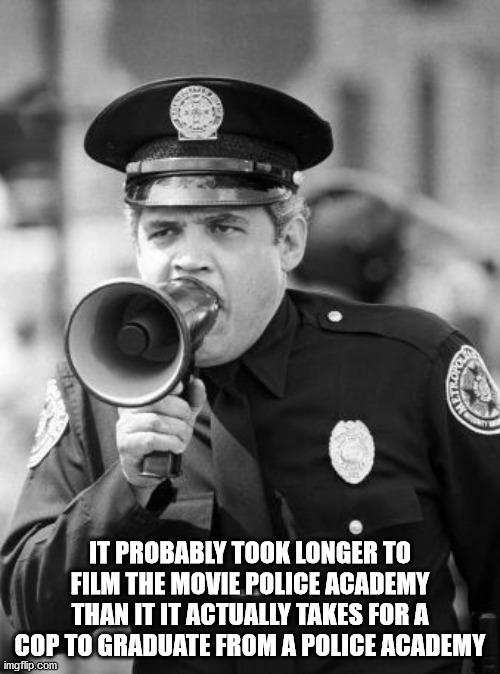 military - It Probably Took Longer To Film The Movie Police Academy Than It It Actually Takes For A Cop To Graduate From A Police Academy imgflip.com