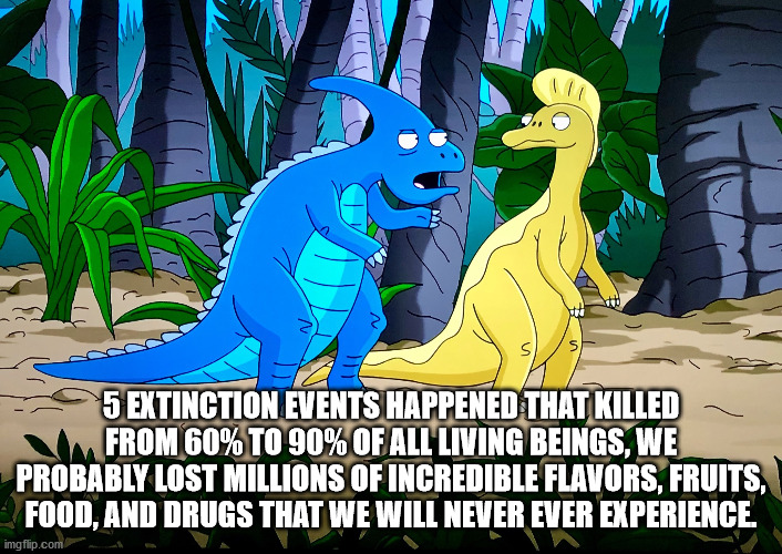 cartoon - S 5 Extinction Events Happened That Killed From 60% To 90% Of All Living Beings, We Probably Lost Millions Of Incredible Flavors, Fruits, Food, And Drugs That We Will Never Ever Experience imgflip.com