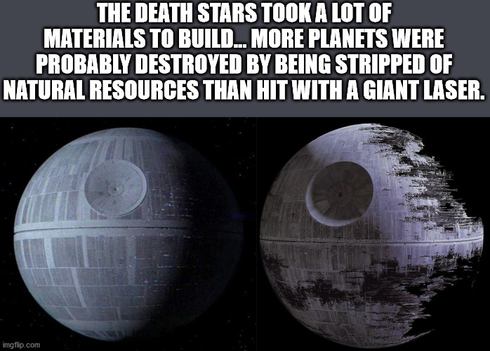 star wars - The Death Stars Took A Lot Of Materials To Build... More Planets Were Probably Destroyed By Being Stripped Of Natural Resources Than Hit With A Giant Laser. imgflip.com
