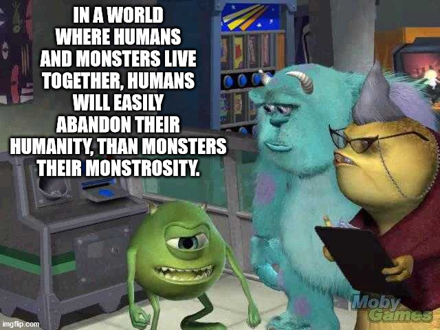 google song meme - In A World Where Humans And Monsters Live Together, Humans Will Easily Abandon Their Humanity, Than Monsters Their Monstrosity. Moby Games imgflip.com