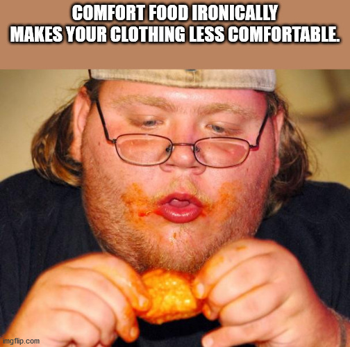 fat guy eating wings - Comfort Food Ironically Makes Your Clothing Less Comfortable. imgflip.com