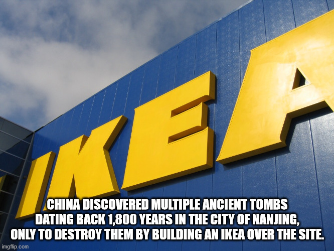 ikea - Kea China Discovered Multiple Ancient Tombs Dating Back 1,800 Years In The City Of Nanjing, Only To Destroy Them By Building An Ikea Over The Site. imgflip.com