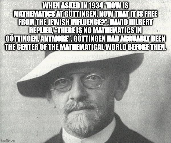 david hilbert - When Asked In 1934 "How Is Mathematics At Gttingen, Now That It Is Free From The Jewish Influence?", David Hilbert Replied, There Is No Mathematics In Gttingen, Anymore". Gttingen Had Arguably Been The Center Of The Mathematical World Befo