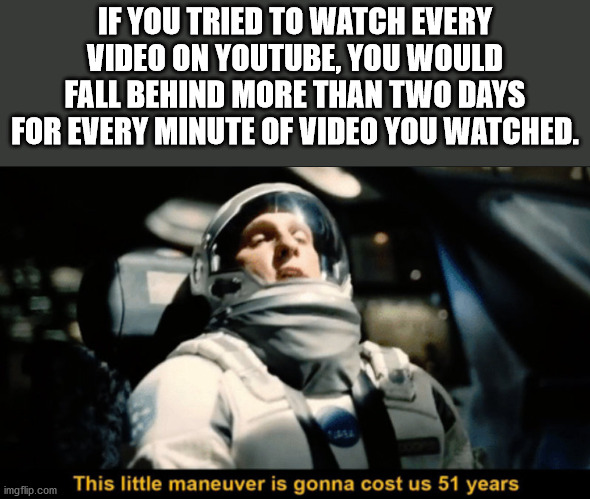 do not go gentle into that good night meme - If You Tried To Watch Every Video On Youtube, You Would Fall Behind More Than Two Days For Every Minute Of Video You Watched. imgflip.com This little maneuver is gonna cost us 51 years