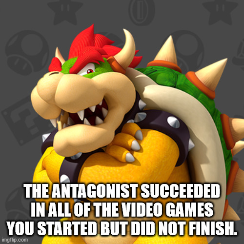 bowser win - The Antagonist Succeeded In All Of The Video Games You Started But Did Not Finish. imgflip.com