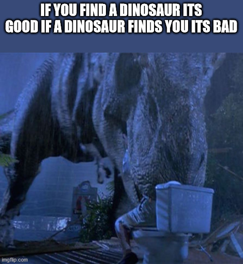 jurassic park - If You Find A Dinosaur Its Good If A Dinosaur Finds You Its Bad imgflip.com