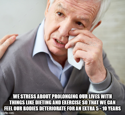 photo caption - We Stress About Prolonging Our Lives With Things Dieting And Exercise So That We Can Feel Our Bodies Deteriorate For An Extra 5 10 Years imgflip.com