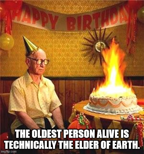 happy birthday to you - Happy Birthday The Oldest Person Alive Is Technically The Elder Of Earth. imgflip.com