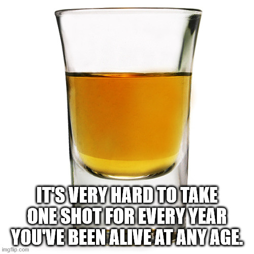 you mean to tell me - It'S Very Hard To Take One Shot For Every Year You'Ve Been Alive At Anyage imgflip.com