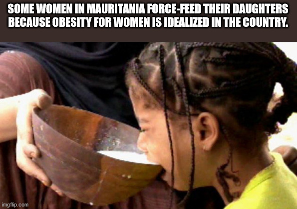 force feeding child - Some Women In Mauritania ForceFeed Their Daughters Because Obesity For Women Is Idealized In The Country. imgflip.com