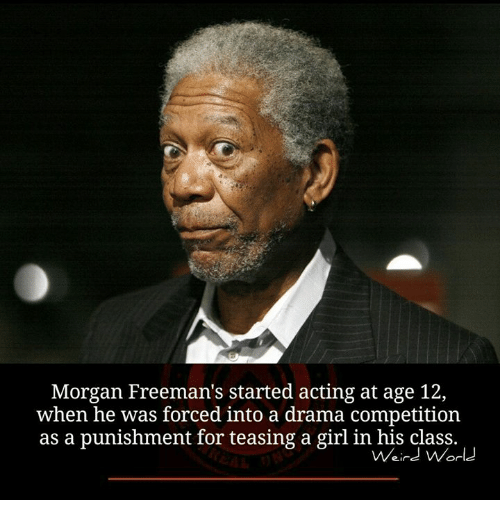 Morgan Freeman's started acting at age 12, when he was forced into a drama competition as a punishment for teasing a girl in his class. Weird World