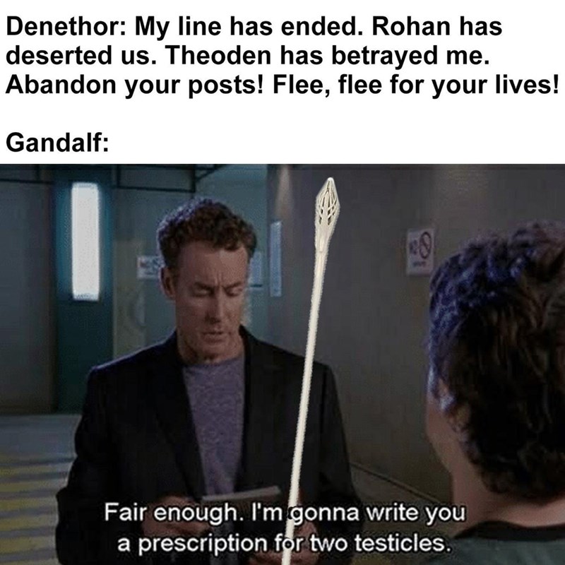 gandalf memes - Denethor My line has ended. Rohan has deserted us. Theoden has betrayed me. Abandon your posts! Flee, flee for your lives! Gandalf Fair enough. I'm gonna write you a prescription for two testicles.