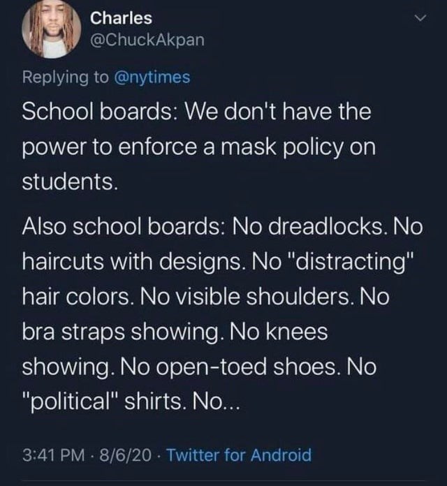 screenshot - Charles School boards We don't have the power to enforce a mask policy on students. Also school boards No dreadlocks. No haircuts with designs. No "distracting" hair colors. No visible shoulders. No bra straps showing. No knees showing. No op