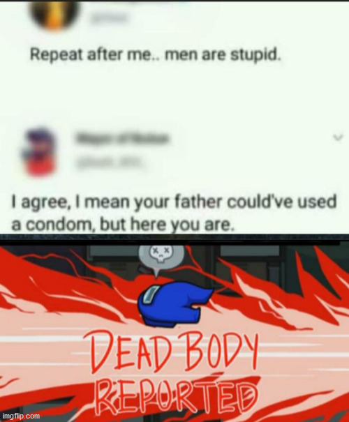 Internet meme - Repeat after me.. men are stupid. I agree, I mean your father could've used a condom, but here you are. Dead Body Reported imgflip.com