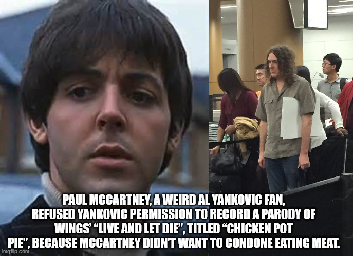 photo caption - Paul Mccartney, A Weird Al Yankovic Fan, Refused Yankovic Permission To Record A Parody Of Wings' "Live And Let Die", Titled Chicken Pot Pie", Because Mccartney Didn'T Want To Condone Eating Meat. imgflip.com