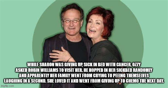 gremio imortal - While Sharon Was Giving Up, Sick In Bed With Cancer, Ozzy Asked Robin Williams To Visit Her. He Hopped In Her Sickbed Randomly And Apparently Her Family Went From Crying To Peeing Themselves Laughing In A Second. She Loved It And Went Fro