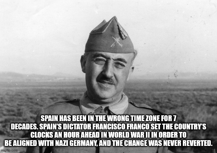 Spain Has Been In The Wrong Time Zone For 7 Decades. Spain'S Dictator Francisco Franco Set The Country'S Clocks An Hour Ahead In World War Ii In Order To Be Aligned With Nazi Germany, And The Change Was Never Reverted. imgflip.com