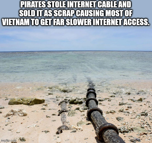 does the internet comes - Pirates Stole Internet Cable And Sold It As Scrap Causing Most Of Vietnam To Get Far Slower Internet Access. imgflip.com