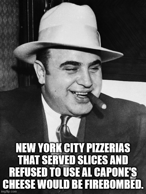 al capone - New York City Pizzerias That Served Slices And Refused To Use Al Capone'S Cheese Would Be Firebombed. imgflip.com