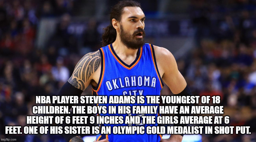 steve adams - Oklahoma Citv Nba Player Steven Adams Is The Youngest Of 18 Children. The Boys In His Family Have An Average Height Of 6 Feet 9 Inches And The Girls Average At 6 Feet. One Of His Sister Is An Olympic Gold Medalist In Shot Put. imgflip.com