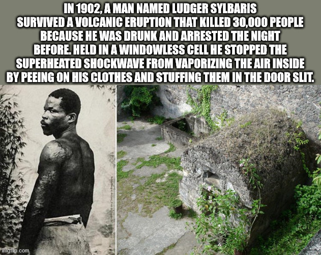 ludger sylbaris - In 1902, A Man Named Ludger Sylbaris Survived A Volcanic Eruption That Killed 30,000 People Because He Was Drunk And Arrested The Night Before. Held In A Windowless Cell He Stopped The Superheated Shockwave From Vaporizing The Air Inside