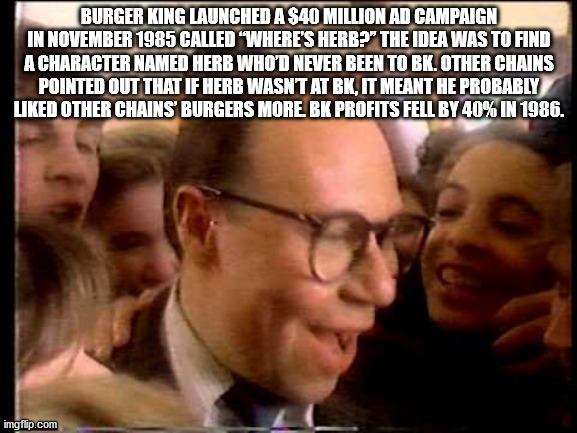 where's herb burger king - Burger King Launched A $40 Million Ad Campaign In Called 'Where'S Herb?" The Idea Was To Find A Character Named Herb Who'D Never Been To Bk. Other Chains Pointed Out That If Herb Wasnt At Bk, It Meant He Probably d Other Chains 