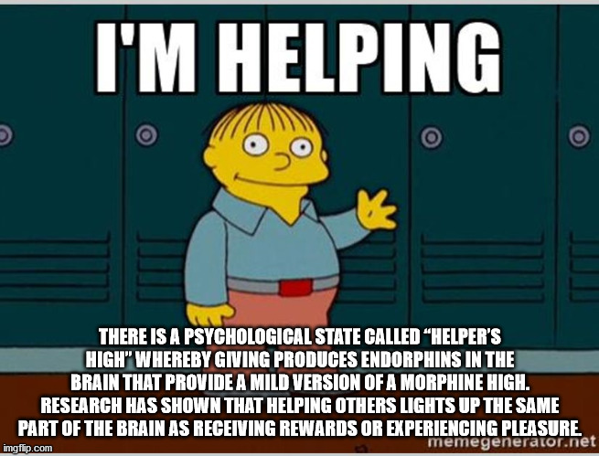 ralph wiggum im helping - I'M Helping There Is A Psychological State Called Helper'S High" Whereby Giving Produces Endorphins In The Brain That Provide A Mild Version Of A Morphine High. Research Has Shown That Helping Others Lights Up The Same Part Of Th