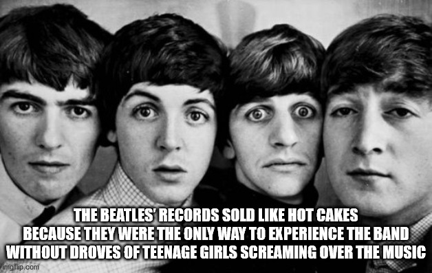 beatles best - The Beatles' Records Sold Hot Cakes Because They Were The Only Way To Experience The Band Without Droves Of Teenage Girls Screaming Over The Music imgflip.com