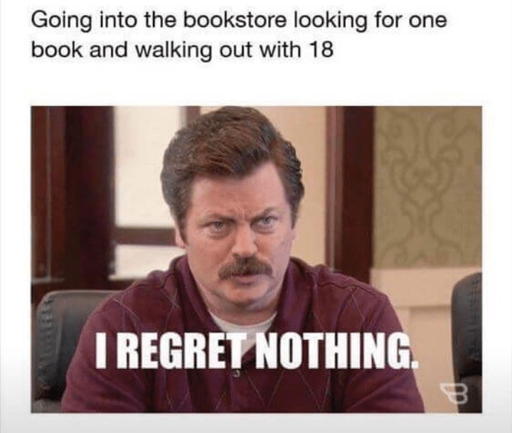 memes about reading - Going into the bookstore looking for one book and walking out with 18 I Regret Nothing B