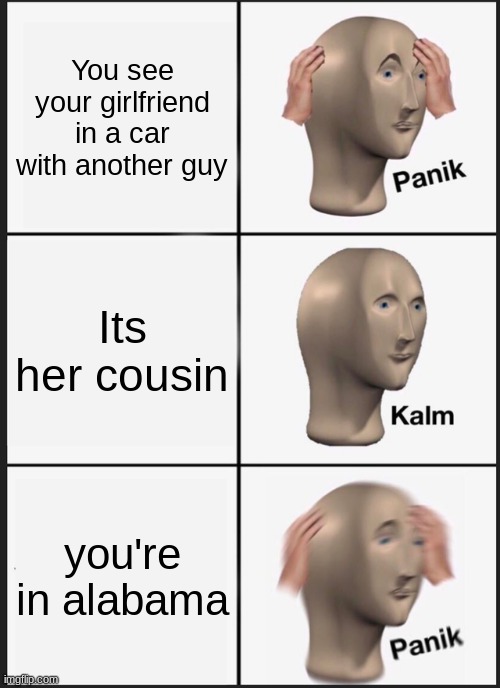 panik kalm meme - You see your girlfriend in a car with another guy Panik Its her cousin Kalm you're in alabama Panik imgflip.com