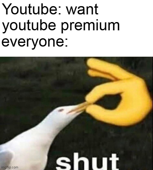 shut meme - Youtube want youtube premium everyone shut imgflip.com