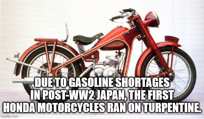 honda 100cc - Due To Gasoline Shortages In PostWW2 Japan, The First Honda Motorcycles Ran On Turpentine imgflip.com