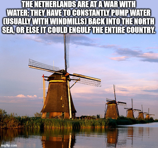 information about holland - The Netherlands Are At A War With Water; They Have To Constantly Pump Water Usually With Windmills Back Into The North Sea, Or Else It Could Engulf The Entire Country. imgflip.com