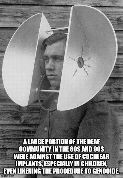 acoustic locator - A Large Portion Of The Deaf Community In The 80S And 90S Were Against The Use Of Cochlear Implants, Especially In Children, Even ning The Procedure To Genocide. imgflip.com