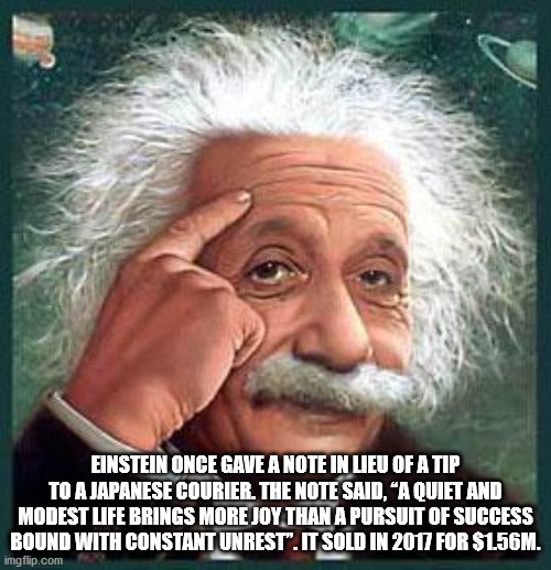 albert einstein - Einstein Once Gave A Note In Lieu Of A Tip To A Japanese Courier. The Note Said, "A Quiet And Modest Life Brings More Joy Than A Pursuit Of Success Bound With Constant Unrest". It Sold In 2017 For $156M. imgflip.com