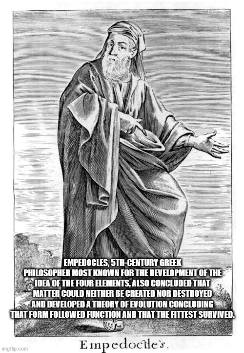 Empedocles, 5THCentury Greek Philosopher Most Known For The Development Of The Idea Of The Four Elements, Also Concluded That Matter Could Neither Be Created Nor Destroyed And Developed A Theory Of Evolution Concluding That Form ed Function And That The…