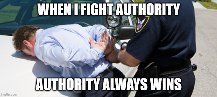 person being arrested - When I Fight Authority Authority Always Wins imgflip.com