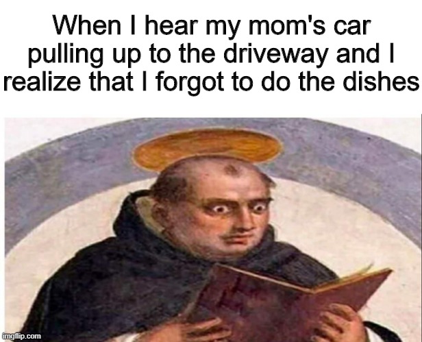 photo caption - When I hear my mom's car pulling up to the driveway and I realize that I forgot to do the dishes imgflip.com
