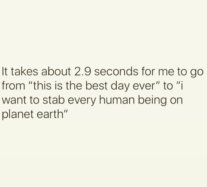 paper - It takes about 2.9 seconds for me to go from "this is the best day ever" to "i want to stab every human being on planet earth"